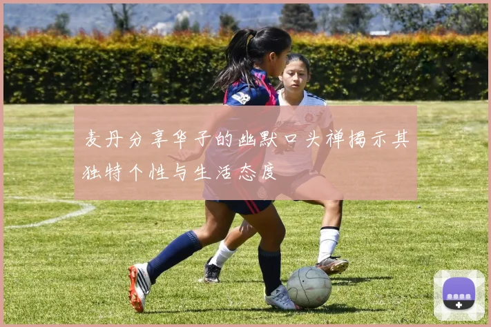 麦丹分享华子的幽默口头禅揭示其独特个性与生活态度