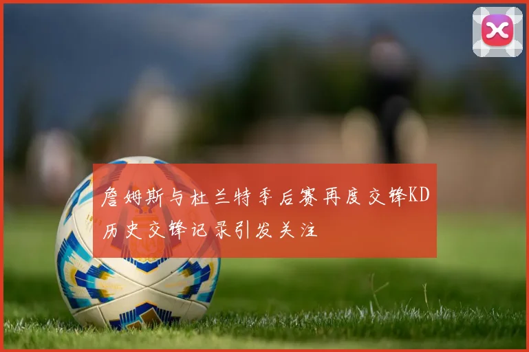 詹姆斯与杜兰特季后赛再度交锋KD历史交锋记录引发关注