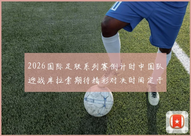2026国际足联系列赛倒计时中国队迎战库拉索期待精彩对决时间定于3月27日14点