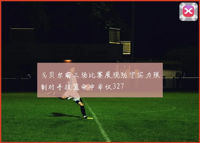 戈贝尔前三场比赛展现防守实力限制对手投篮命中率仅327