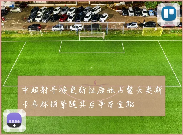 中超射手榜更新拉唐独占鳌头奥斯卡韦林顿紧随其后争夺金靴