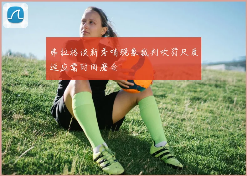 弗拉格谈新秀哨现象裁判吹罚尺度适应需时间磨合