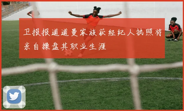 卫报报道道曼家族获经纪人执照将亲自操盘其职业生涯