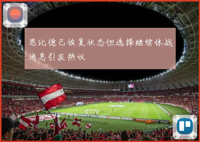 恩比德已恢复状态但选择继续休战消息引发热议