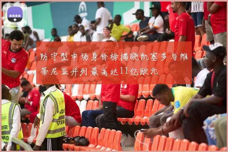 防守型中场身价榜揭晓凯塞多与维蒂尼亚并列最高达11亿欧元