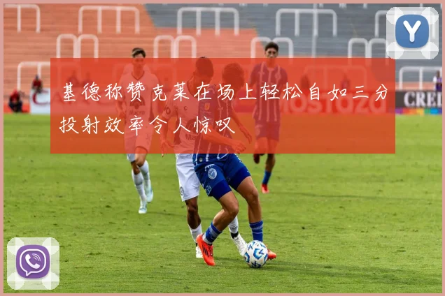 基德称赞克莱在场上轻松自如三分投射效率令人惊叹