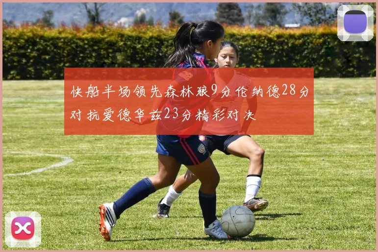 快船半场领先森林狼9分伦纳德28分对抗爱德华兹23分精彩对决
