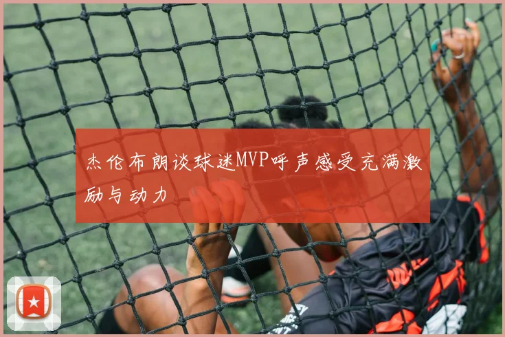 杰伦布朗谈球迷MVP呼声感受充满激励与动力