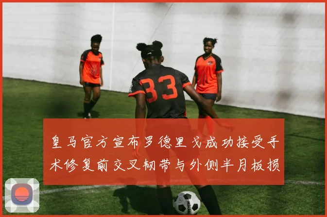 皇马官方宣布罗德里戈成功接受手术修复前交叉韧带与外侧半月板损伤