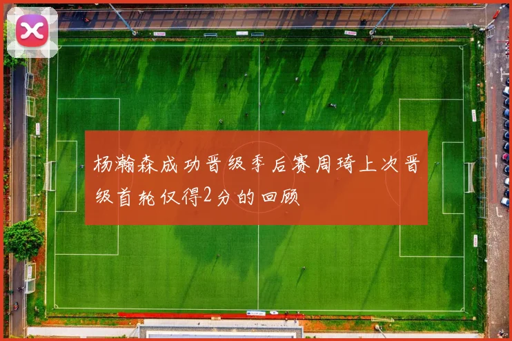 杨瀚森成功晋级季后赛周琦上次晋级首轮仅得2分的回顾