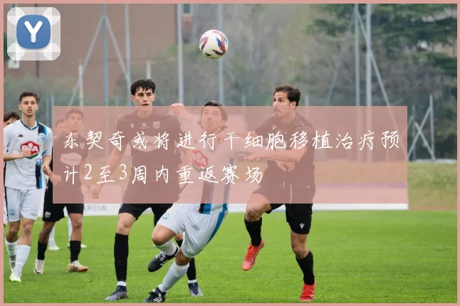 东契奇或将进行干细胞移植治疗预计2至3周内重返赛场