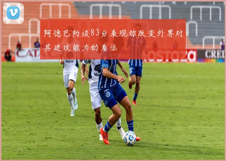 阿德巴约谈83分表现称改变外界对其进攻能力的看法