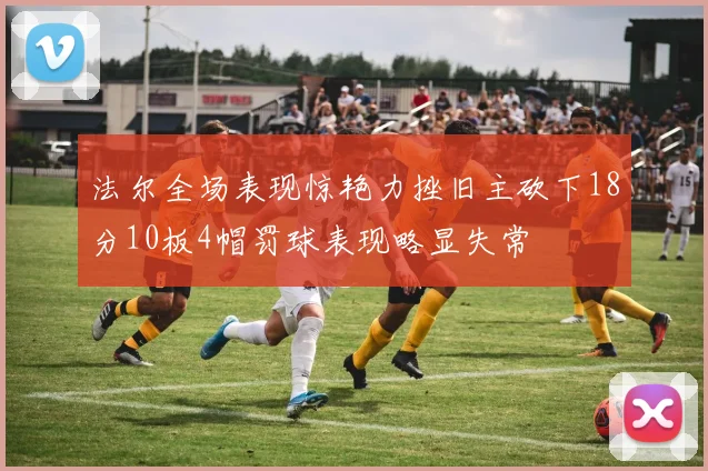 法尔全场表现惊艳力挫旧主砍下18分10板4帽罚球表现略显失常