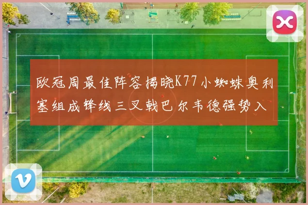 欧冠周最佳阵容揭晓K77小蜘蛛奥利塞组成锋线三叉戟巴尔韦德强势入选