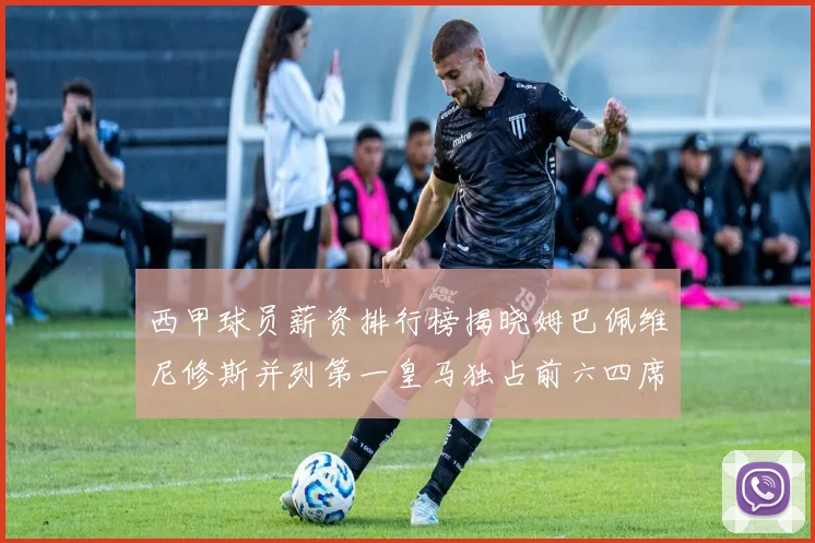 西甲球员薪资排行榜揭晓姆巴佩维尼修斯并列第一皇马独占前六四席